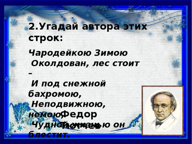 2.Угадай автора этих строк: Чародейкою Зимою  Околдован, лес стоит –  И под снежной бахромою,  Неподвижною, немою,  Чудной жизнью он блестит. Федор Тютчев