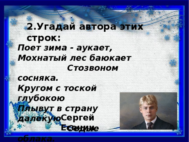 2.Угадай автора этих строк: Поет зима - аукает, Мохнатый лес баюкает  Стозвоном сосняка. Кругом с тоской глубокою Плывут в страну далекую  Седые облака. Сергей Есенин