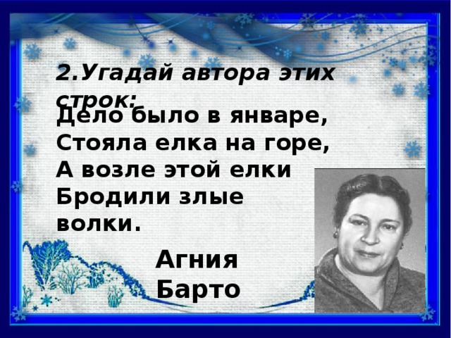 2.Угадай автора этих строк: Дело было в январе, Стояла елка на горе, А возле этой елки Бродили злые волки. Агния Барто