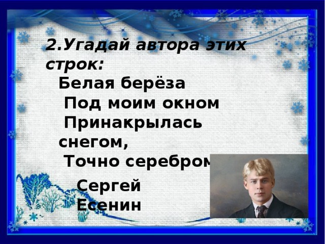 2.Угадай автора этих строк: Белая берёза  Под моим окном  Принакрылась снегом,  Точно серебром. Сергей Есенин