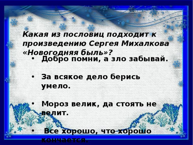 Какая из пословиц подходит к произведению Сергея Михалкова «Новогодняя быль»? Добро помни, а зло забывай.  За всякое дело берись умело.  Мороз велик, да стоять не велит.