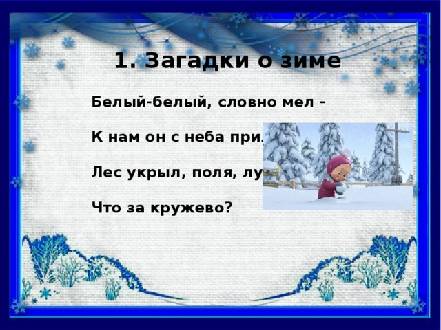 1. Загадки о зиме Белый-белый, словно мел -  К нам он с неба прилетел.  Лес укрыл, поля, лужок.  Что за кружево?