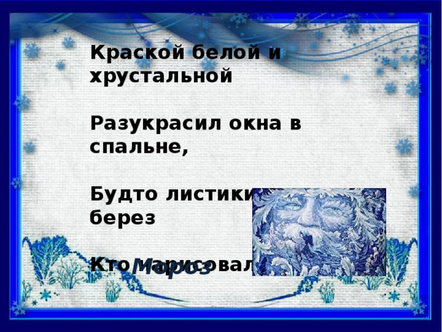 Краской белой и хрустальной  Разукрасил окна в спальне,  Будто листики берез  Кто нарисовал? Мороз