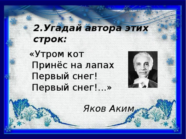 2.Угадай автора этих строк: «Утром кот  Принёс на лапах  Первый снег!  Первый снег!...» Яков Аким