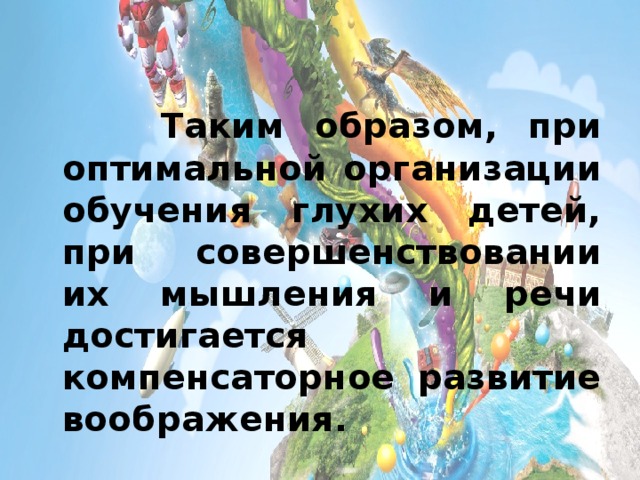 Таким образом, при оптимальной организации обучения глухих детей, при совершенствовании их мышления и речи достигается компенсаторное развитие воображения.