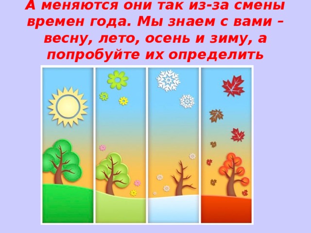 А меняются они так из-за смены времен года. Мы знаем с вами – весну, лето, осень и зиму, а попробуйте их определить