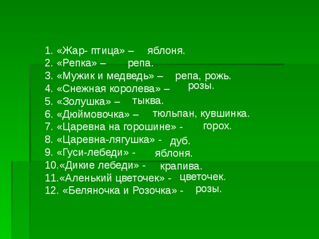 «Жар- птица» – «Репка» – «Мужик и медведь» – «Снежная королева» – «Золушка» – «Дюймовочка» – «Царевна на горошине» - «Царевна-лягушка» - «Гуси-лебеди» - «Дикие лебеди» - «Аленький цветочек» -