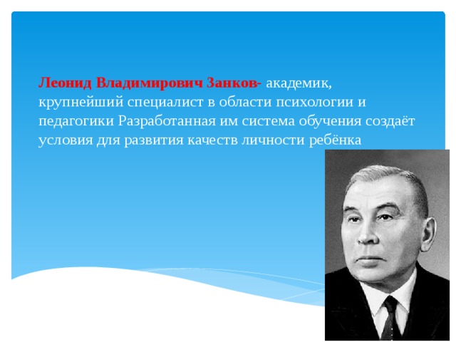 Леонид Владимирович Занков- академик, крупнейший специалист в области психологии и педагогики Разработанная им система обучения создаёт условия для развития качеств личности ребёнка