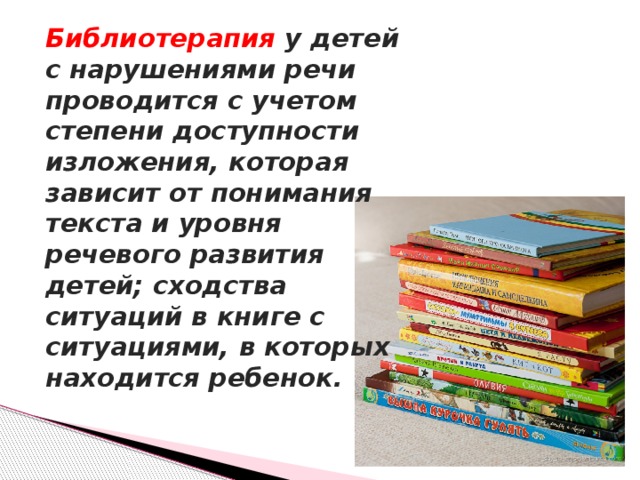 Библиотерапия у детей с нарушениями речи проводится с учетом степени доступности изложения, которая зависит от понимания текста и уровня речевого развития детей; сходства ситуаций в книге с ситуациями, в которых находится ребенок.