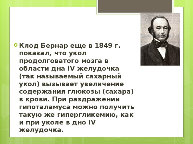 Клод Бернар еще в 1849 г. показал, что укол продолговатого мозга в области дна IV желудочка (так называемый сахарный укол) вызывает увеличение содержания глюкозы (сахара) в крови. При раздражении гипоталамуса можно получить такую же гипергликемию, как и при уколе в дно IV желудочка.