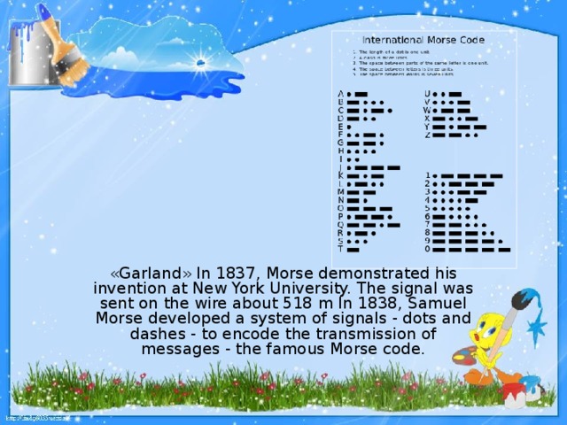 « Garland » In 1837, Morse demonstrated his invention at New York University. The signal was sent on the wire about 518 m In 1838, Samuel Morse developed a system of signals - dots and dashes - to encode the transmission of messages - the famous Morse code.