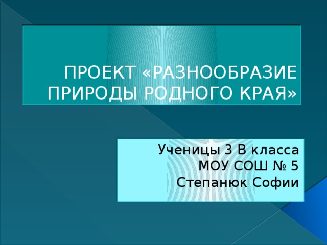 ПРОЕКТ «РАЗНООБРАЗИЕ ПРИРОДЫ РОДНОГО КРАЯ» Ученицы 3 В класса МОУ СОШ № 5 Степанюк Софии