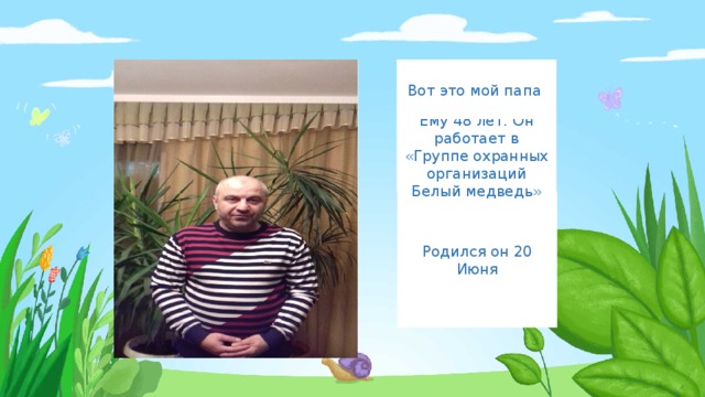 Вот это мой папа Введите сюда текст вопроса Ему 48 лет. Он работает в «Группе охранных организаций Белый медведь» Родился он 20 Июня