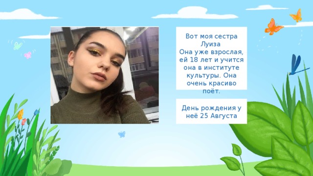 Введите сюда текст вопроса Вот моя сестра Луиза Она уже взрослая, ей 18 лет и учится она в институте культуры. Она очень красиво поёт. День рождения у неё 25 Августа