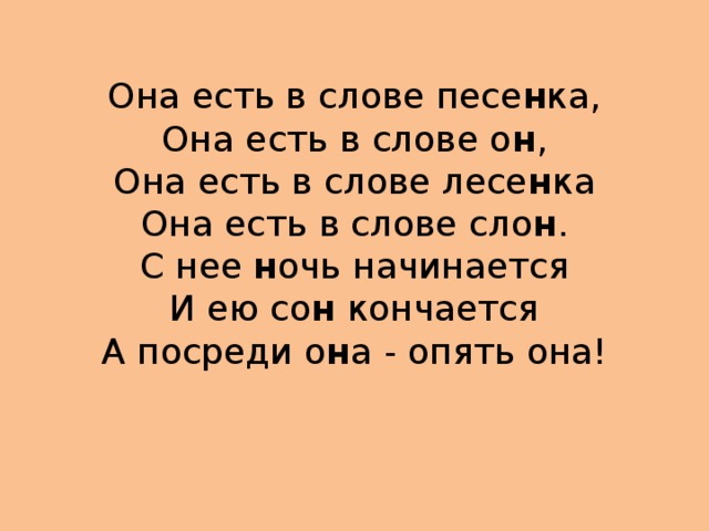 Она есть в слове песе н ка,  Она есть в слове о н ,  Она есть в слове лесе н ка  Она есть в слове сло н .  С нее н очь начинается  И ею со н кончается  А посреди о н а - опять она!