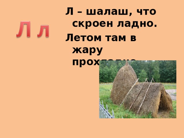 Л – шалаш, что скроен ладно. Летом там в жару прохладно.