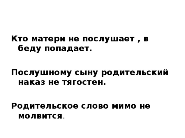 Кто матери не послушает , в беду попадает.  Послушному сыну родительский наказ не тягостен.  Родительское слово мимо не молвится .