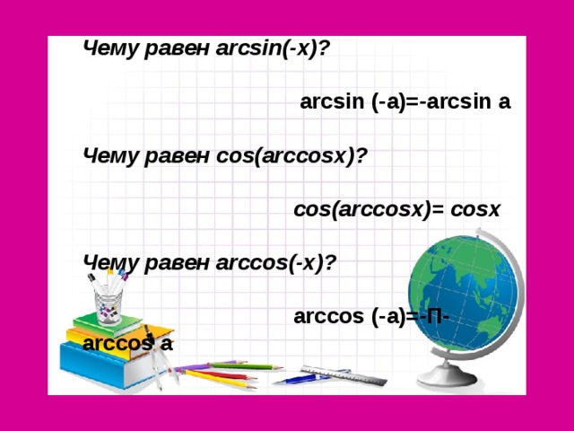Чему равен arcsin (- x )?   arcsin (-a)=-arcsin a  Чему равен cos ( arccosx )?   cos ( arccosx )= cosx  Чему равен arc с os (- x )?   arccos (-a)=- П- arccos a
