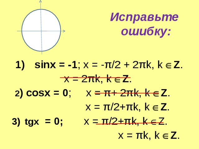 Исправьте ошибку:   sinx = -1 ; x = - π /2 + 2 π k, k  Z . x = 2 π k, k  Z .   2 ) cosx = 0 ; x = π + 2 π k, k  Z .  x = π /2+ π k, k  Z .  tgx  = 0;  x = π /2+ π k , k  Z .    x = π k, k  Z .