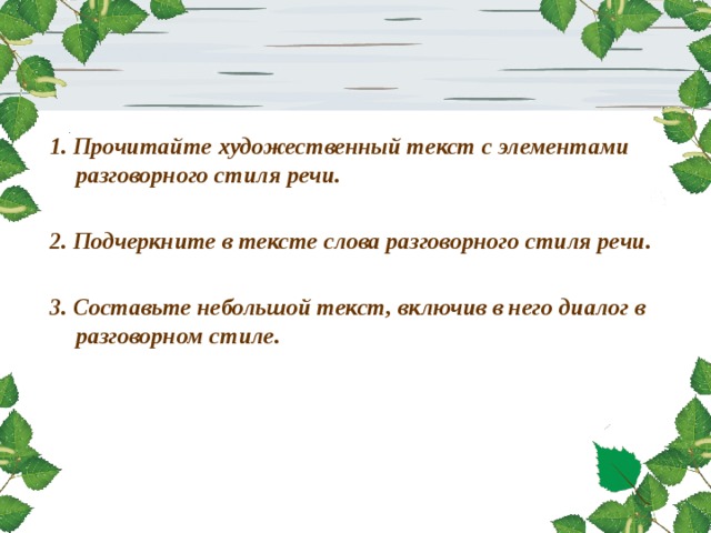 1. Прочитайте художественный текст с элементами разговорного стиля речи.  2. Подчеркните в тексте слова разговорного стиля речи.  3. Составьте небольшой текст, включив в него диалог в разговорном стиле.