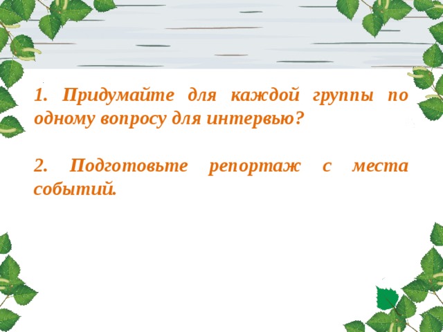 1. Придумайте для каждой группы по одному вопросу для интервью?  2. Подготовьте репортаж с места событий.