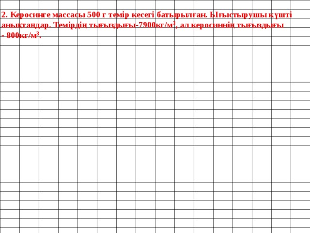 2. Керосинге массасы 500 г темір кесегі батырылған. Ығыстырушы күшті анықтаңдар. Темірдің тығыздығы-7900кг/ м 3 , ал керосиннің тығыздығы - 800кг/ м 3 .