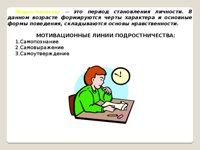 Подростничество  — это период становления личности. В данном возрасте формируются черты характера и основные формы поведения, складываются основы нравственности.   МОТИВАЦИОННЫЕ ЛИНИИ ПОДРОСТНИЧЕСТВА: