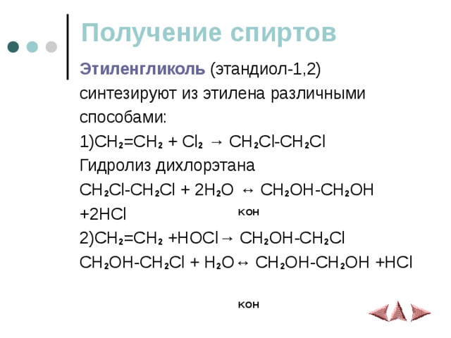 Получение спиртов Этиленгликоль (этандиол-1,2) синтезируют из этилена различными способами: 1)CH 2 =CH 2 + Cl 2 → CH 2 Cl-CH 2 Cl  Гидролиз дихлорэтана CH 2 Cl-CH 2 Cl + 2 H 2 O ↔ CH 2 OH-CH 2 OH +2 HCl KOH 2)CH 2 =CH 2 +HOCl→ CH 2 OH-CH 2 Cl CH 2 OH-CH 2 Cl + H 2 O ↔ CH 2 OH-CH 2 OH +HCl    KOH