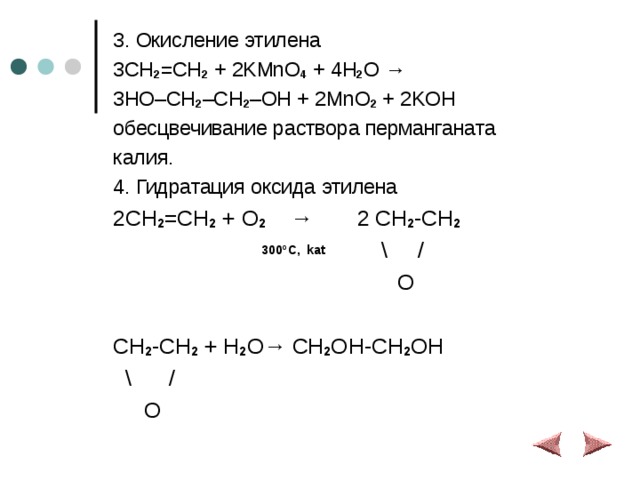 3. Окисление этилена 3CH 2 =CH 2 + 2KMnO 4 + 4H 2 O → 3HO–CH 2 –CH 2 –OH + 2MnO 2 + 2KOH обесцвечивание раствора перманганата калия. 4. Гидратация оксида этилена 2CH 2 =CH 2 + O 2  → 2 CH 2 -CH 2   300 ºC ,  kat  \  /   O   CH 2 -CH 2 + H 2 O→ CH 2 OH-CH 2 OH  \  /   O