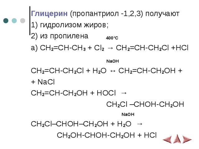 Глицерин (пропантриол -1,2,3) получают 1) гидролизом жиров; 2) из пропилена 400 º С а ) CH 2 =CH-CH 3 + Cl 2  → CH 2 =CH-CH 2 Cl  +HCl  NaOH CH 2 =CH-CH 2 Cl + H 2 O ↔ CH 2 =CH-CH 2 OH + + NaCl CH 2 =CH-CH 2 OH + HOCl →  CH 2 Cl –CHOH-CH 2 OH  NaOH CH 2 Cl–CHOH – CH 2 OH + H 2 O  →  CH 2 OH-CHOH-CH 2 OH + HCl