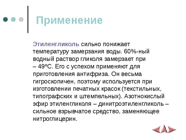 Применение Этиленгликоль сильно понижает температуру замерзания воды. 60%-ный водный раствор гликоля замерзает при – 49 º С. Его с успехом применяют для приготовления антифриза. Он весьма гигроскопичен, поэтому используется при изготовлении печатных красок (текстильных, типографских и штемпельных). Азотнокислый эфир этиленгликоля – динитроэтиленгликоль – сильное взрывчатое средство, заменяющее нитроглицерин.