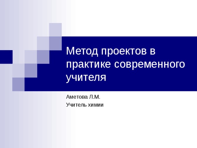 Метод проектов в практике современного учителя Аметова Л.М. Учитель химии