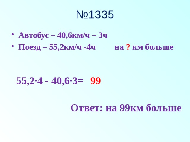 № 1335 Автобус – 40,6км/ч – 3ч Поезд – 55,2км/ч -4ч на ? км больше  55,2·4 - 40,6·3= 99 Ответ: на 99км больше