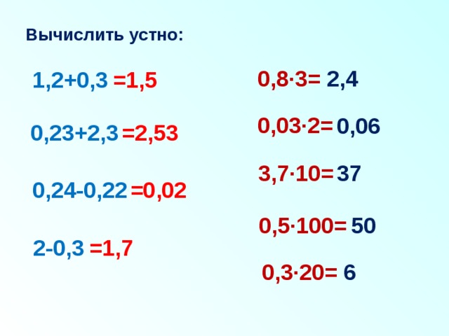 Вычислить устно: 2,4 0,8·3= 1,2+0,3 =1,5 0,03·2= 0,06 =2,53 0,23+2,3 3,7·10= 37 0,24-0,22 =0,02 0,5·100= 50 =1,7 2-0,3 0,3·20= 6