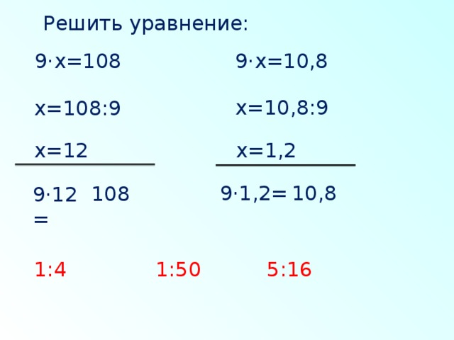 Решить уравнение: 9·х=108 9·х=10,8 х=10,8:9 х=108:9 х=12 х=1,2 9·1,2= 10,8 108 9·12= 1:50 5:16 1:4