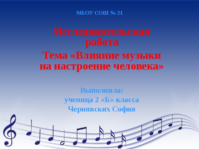 МБОУ СОШ № 21   Исследовательская работа Тема «Влияние музыки на настроение человека»  Выполнила: ученица 2 «Б» класса Чернявских София