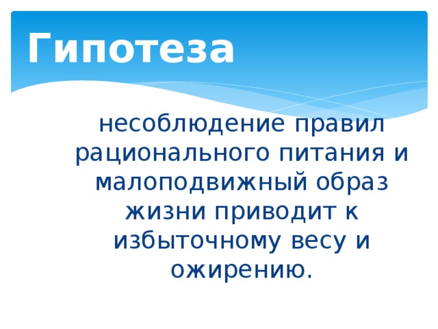 Гипотеза несоблюдение правил рационального питания и малоподвижный образ жизни приводит к избыточному весу и ожирению.