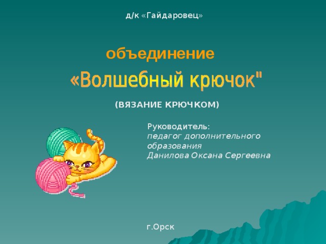 д/к «Гайдаровец» объединение   (ВЯЗАНИЕ КРЮЧКОМ) Руководитель: педагог дополнительного образования Данилова Оксана Сергеевна г.Орск