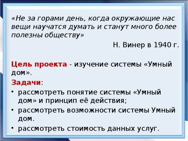 «Не за горами день, когда окружающие нас вещи научатся думать и станут много более полезны обществу» Н. Винер в 1940 г.  Цель проекта  - изучение системы «Умный дом». Задачи :