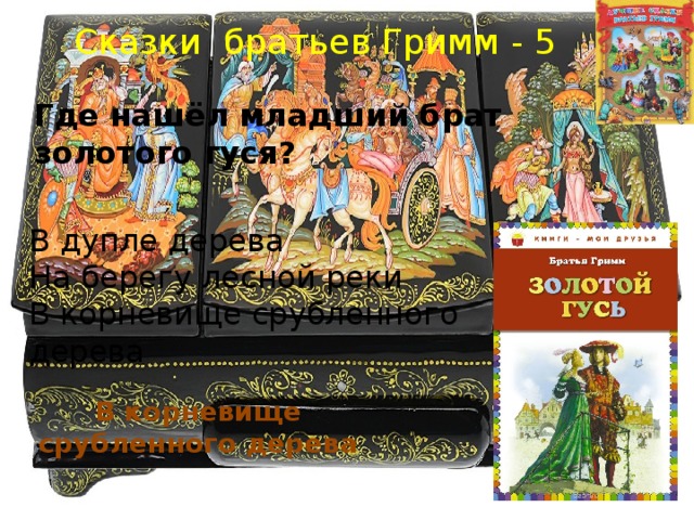 Сказки братьев Гримм - 5 Где нашёл младший брат золотого гуся? В дупле дерева На берегу лесной реки В корневище срубленного дерева В корневище  срубленного дерева