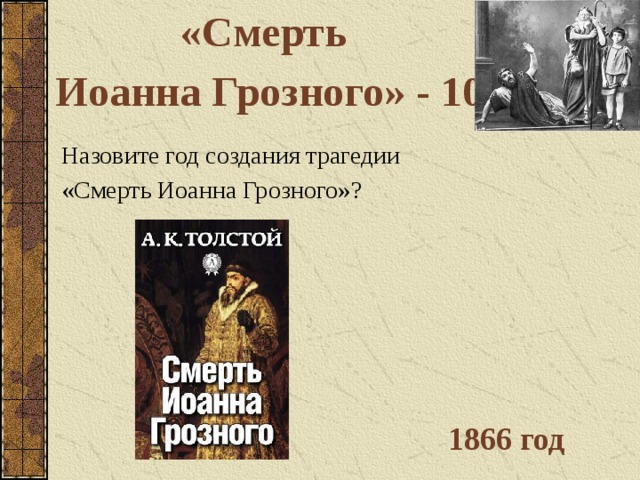 «Смерть Иоанна Грозного» - 10 Назовите год создания трагедии «Смерть Иоанна Грозного»? 1866 год