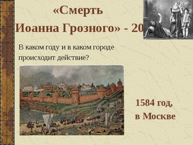 «Смерть Иоанна Грозного» - 20 В каком году и в каком городе происходит действие? 1584 год, в Москве