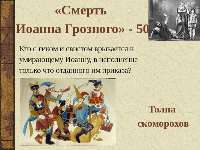 «Смерть Иоанна Грозного» - 50 Кто с гиком и свистом врывается к умирающему Иоанну, в исполнение только что отданного им приказа? Толпа скоморохов