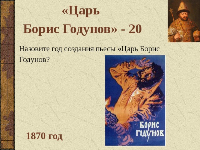 «Царь Борис Годунов» - 20 Назовите год создания пьесы «Царь Борис Годунов? 1870 год