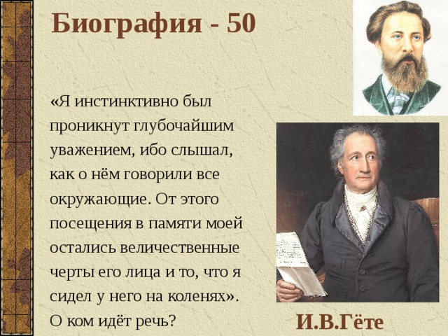 Биография - 50 «Я инстинктивно был проникнут глубочайшим уважением, ибо слышал, как о нём говорили все окружающие. От этого посещения в памяти моей остались величественные черты его лица и то, что я сидел у него на коленях». О ком идёт речь? И.В.Гёте