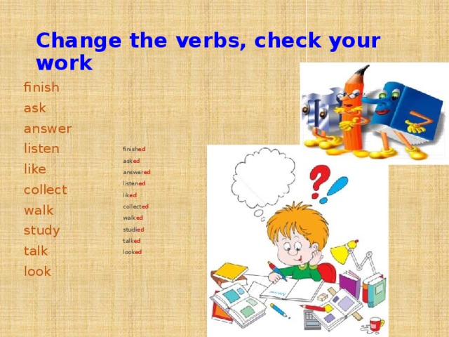 Change the verbs, check your work finish ed finish ask ask ed answer answer ed listen listen ed lik ed like collect collect ed walk walk ed study stud i ed talk talk ed look look ed