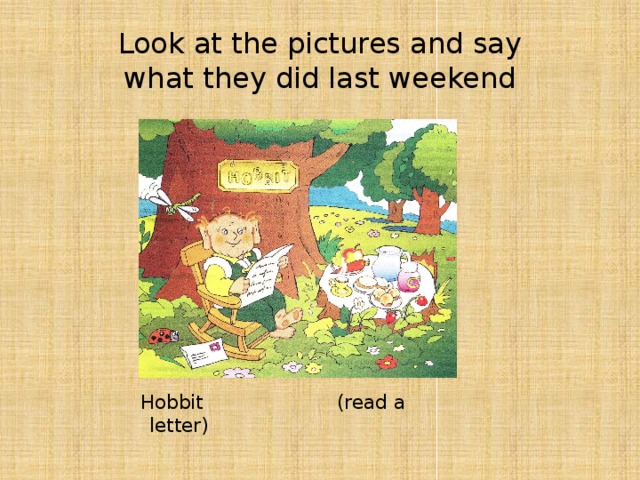 Look at the pictures and say  what they did last weekend Hobbit (read a letter)