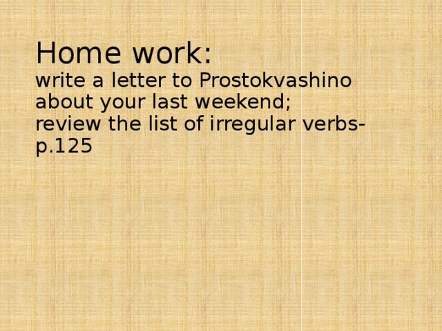 Home work:  write a letter to Prostokvashino about your last weekend;  review the list of irregular verbs-p.125