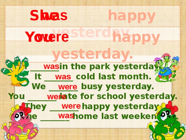 was She happy yesterday.  were You happy yesterday. was I _______in the park yesterday. It _______ cold last month. We _______ busy yesterday. You _______ late for school yesterday. They _______ happy yesterday. She _______ home last weekend. was were were were was