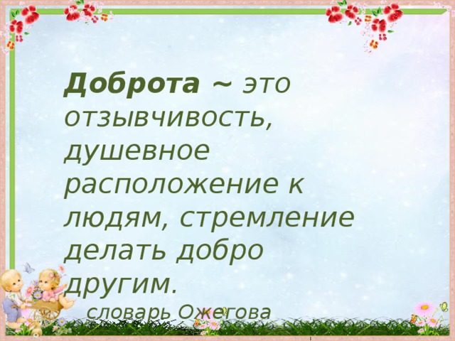 Доброта ~  это отзывчивость, душевное расположение к людям, стремление делать добро другим.  словарь Ожегова